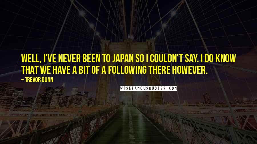 Trevor Dunn Quotes: Well, I've never been to Japan so I couldn't say. I do know that we have a bit of a following there however.