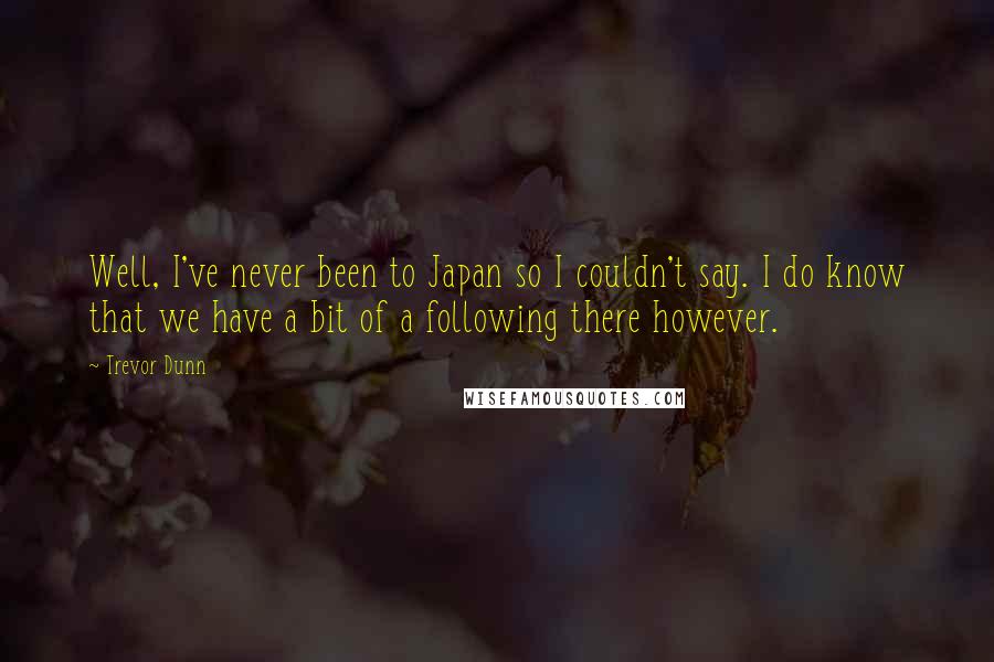 Trevor Dunn Quotes: Well, I've never been to Japan so I couldn't say. I do know that we have a bit of a following there however.
