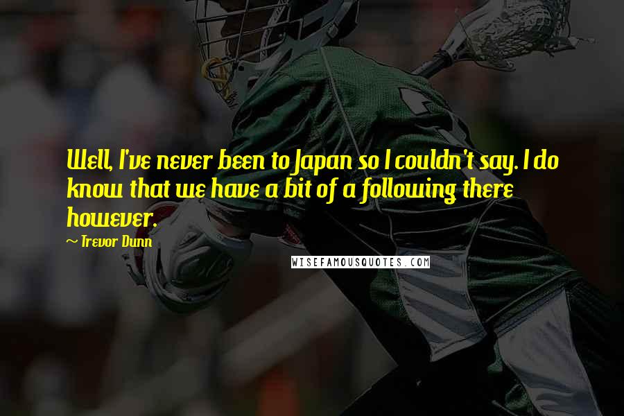 Trevor Dunn Quotes: Well, I've never been to Japan so I couldn't say. I do know that we have a bit of a following there however.