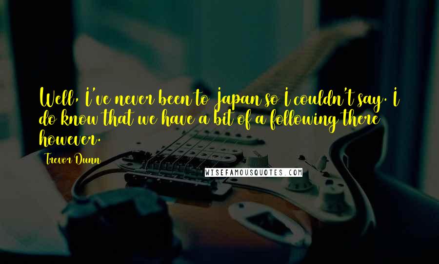 Trevor Dunn Quotes: Well, I've never been to Japan so I couldn't say. I do know that we have a bit of a following there however.