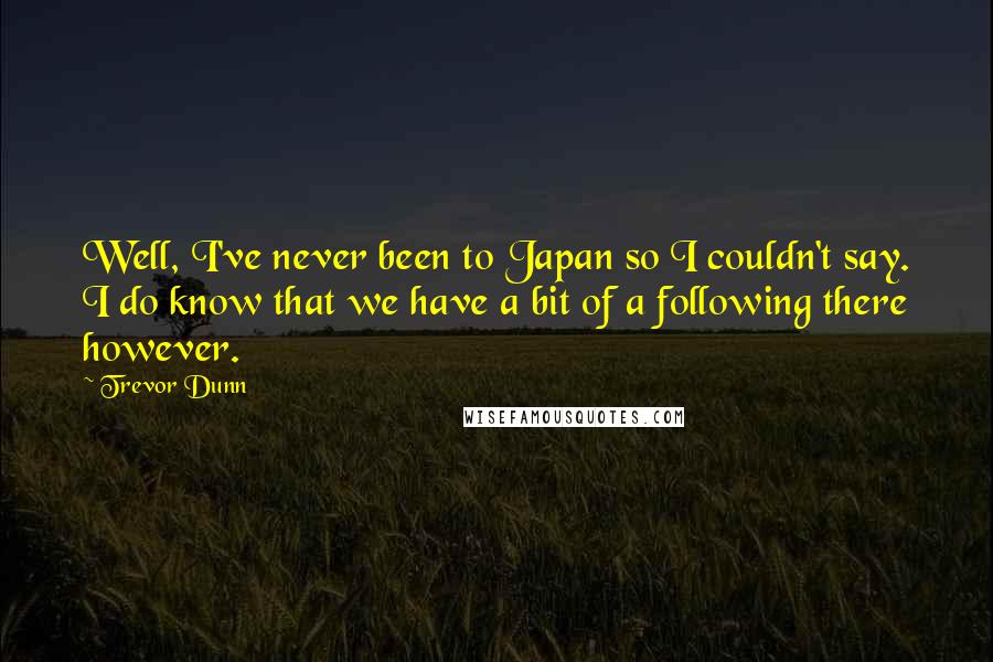 Trevor Dunn Quotes: Well, I've never been to Japan so I couldn't say. I do know that we have a bit of a following there however.