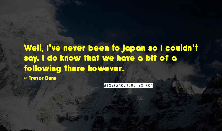 Trevor Dunn Quotes: Well, I've never been to Japan so I couldn't say. I do know that we have a bit of a following there however.