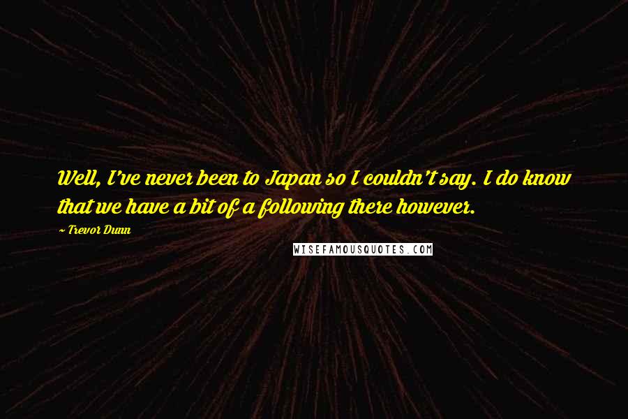 Trevor Dunn Quotes: Well, I've never been to Japan so I couldn't say. I do know that we have a bit of a following there however.