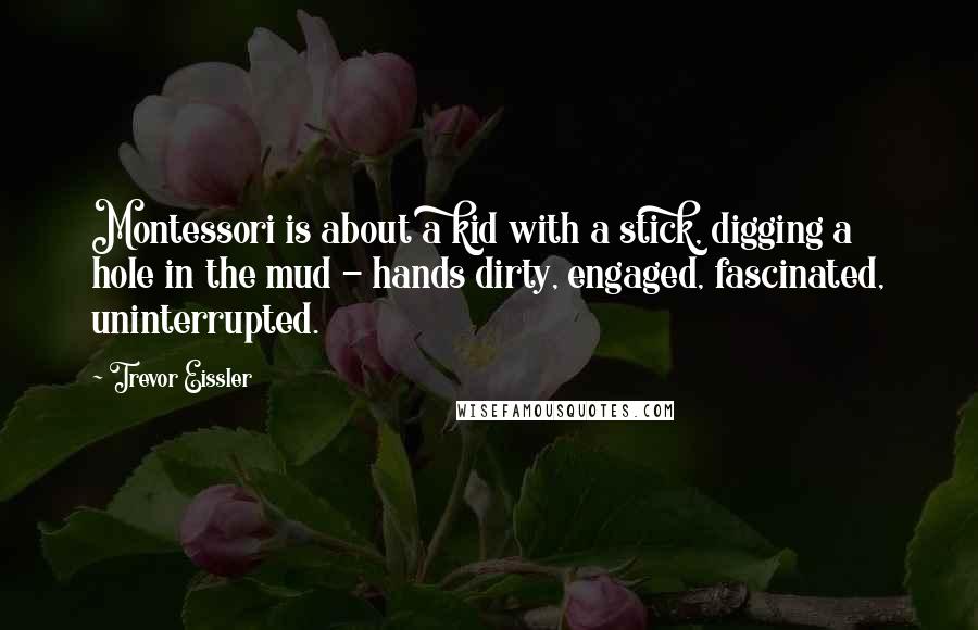 Trevor Eissler Quotes: Montessori is about a kid with a stick, digging a hole in the mud - hands dirty, engaged, fascinated, uninterrupted.