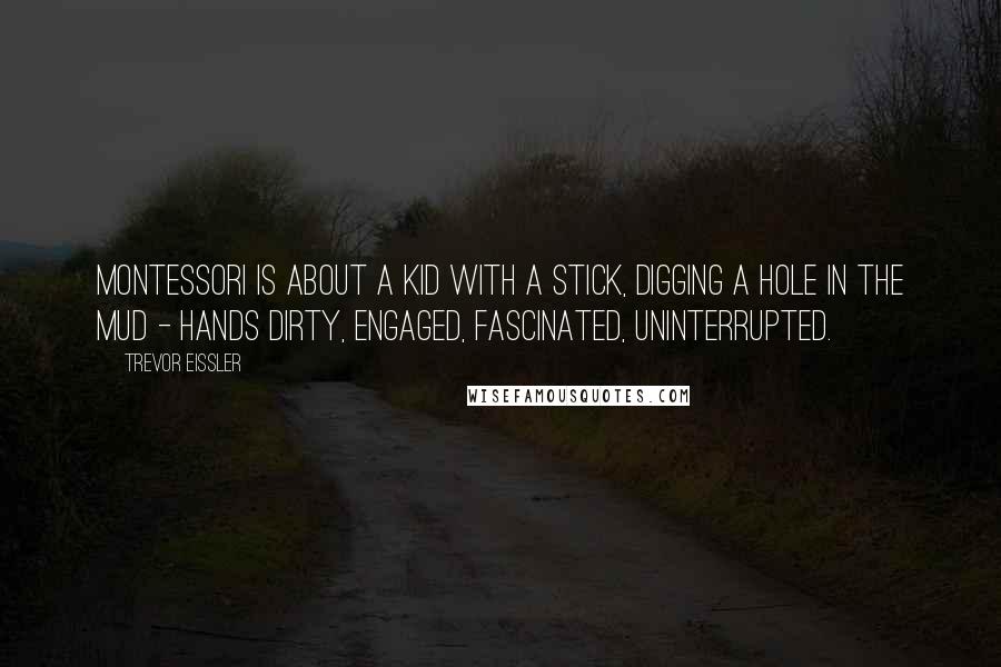 Trevor Eissler Quotes: Montessori is about a kid with a stick, digging a hole in the mud - hands dirty, engaged, fascinated, uninterrupted.
