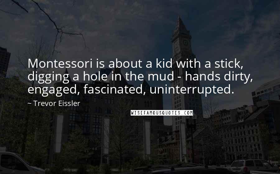Trevor Eissler Quotes: Montessori is about a kid with a stick, digging a hole in the mud - hands dirty, engaged, fascinated, uninterrupted.