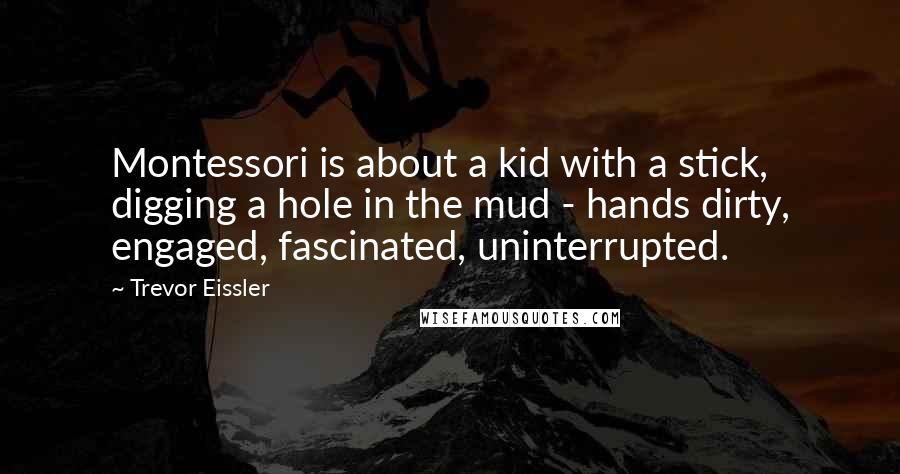 Trevor Eissler Quotes: Montessori is about a kid with a stick, digging a hole in the mud - hands dirty, engaged, fascinated, uninterrupted.