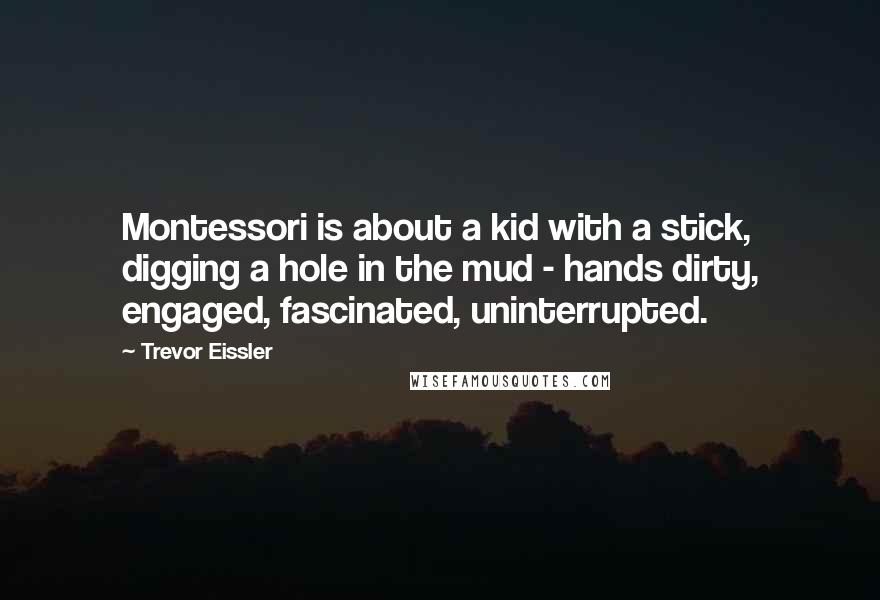 Trevor Eissler Quotes: Montessori is about a kid with a stick, digging a hole in the mud - hands dirty, engaged, fascinated, uninterrupted.