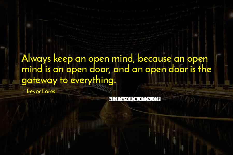 Trevor Forest Quotes: Always keep an open mind, because an open mind is an open door, and an open door is the gateway to everything.