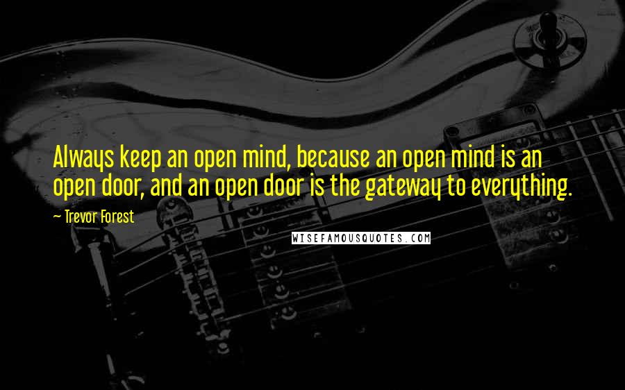 Trevor Forest Quotes: Always keep an open mind, because an open mind is an open door, and an open door is the gateway to everything.