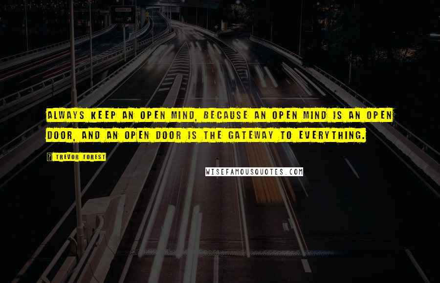 Trevor Forest Quotes: Always keep an open mind, because an open mind is an open door, and an open door is the gateway to everything.