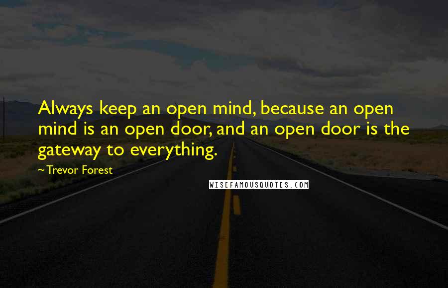 Trevor Forest Quotes: Always keep an open mind, because an open mind is an open door, and an open door is the gateway to everything.