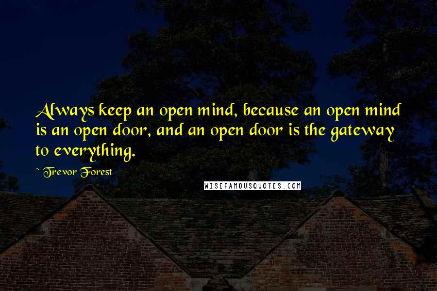 Trevor Forest Quotes: Always keep an open mind, because an open mind is an open door, and an open door is the gateway to everything.