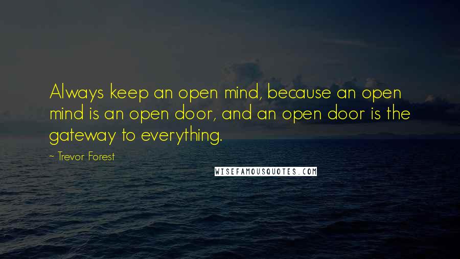 Trevor Forest Quotes: Always keep an open mind, because an open mind is an open door, and an open door is the gateway to everything.