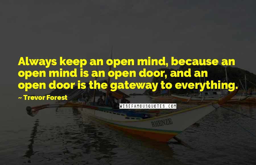 Trevor Forest Quotes: Always keep an open mind, because an open mind is an open door, and an open door is the gateway to everything.