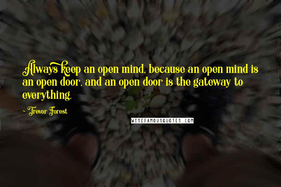 Trevor Forest Quotes: Always keep an open mind, because an open mind is an open door, and an open door is the gateway to everything.