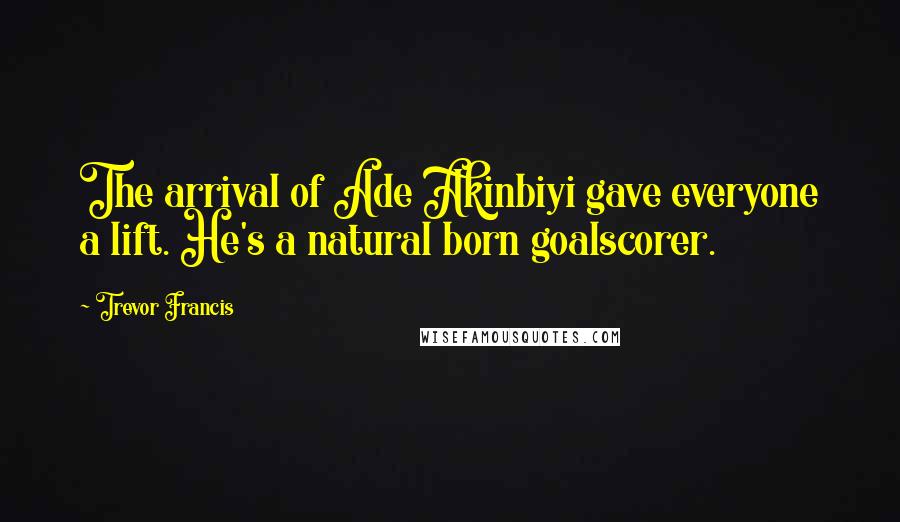Trevor Francis Quotes: The arrival of Ade Akinbiyi gave everyone a lift. He's a natural born goalscorer.