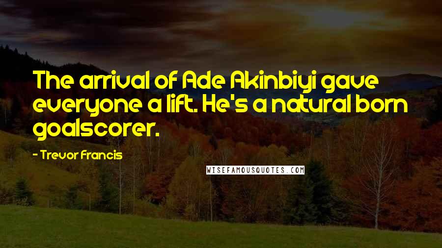 Trevor Francis Quotes: The arrival of Ade Akinbiyi gave everyone a lift. He's a natural born goalscorer.
