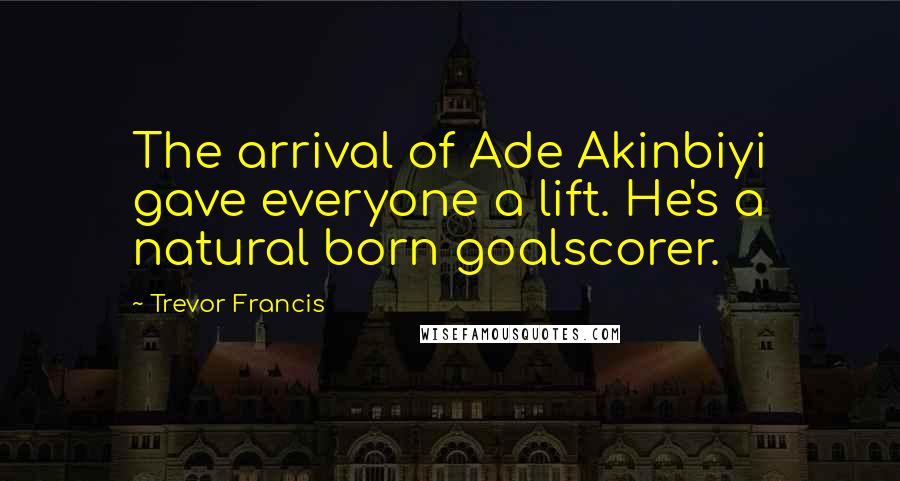 Trevor Francis Quotes: The arrival of Ade Akinbiyi gave everyone a lift. He's a natural born goalscorer.