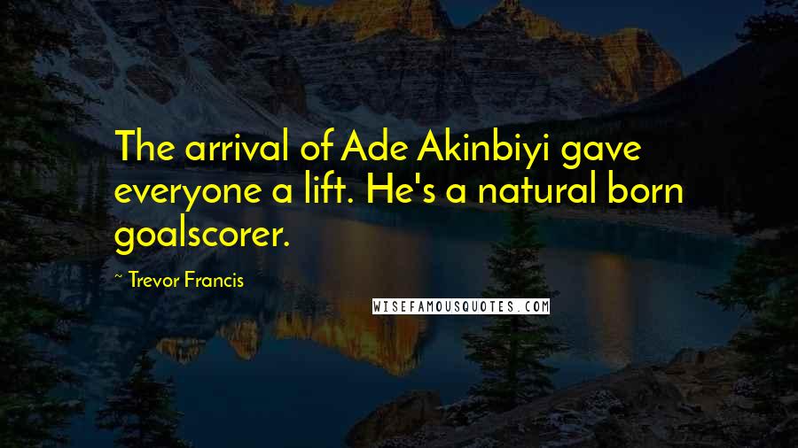 Trevor Francis Quotes: The arrival of Ade Akinbiyi gave everyone a lift. He's a natural born goalscorer.