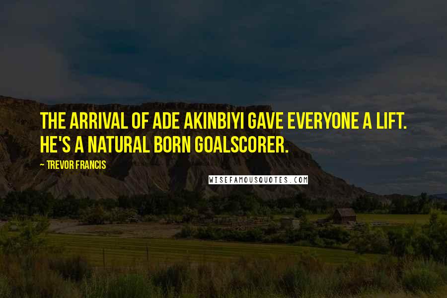 Trevor Francis Quotes: The arrival of Ade Akinbiyi gave everyone a lift. He's a natural born goalscorer.