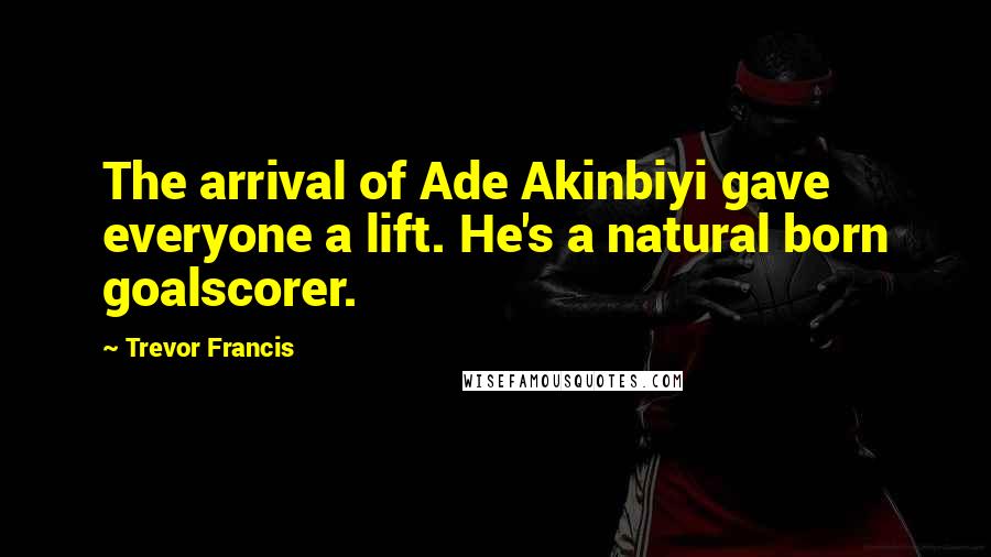 Trevor Francis Quotes: The arrival of Ade Akinbiyi gave everyone a lift. He's a natural born goalscorer.