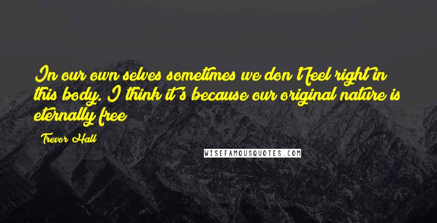 Trevor Hall Quotes: In our own selves sometimes we don't feel right in this body. I think it's because our original nature is eternally free