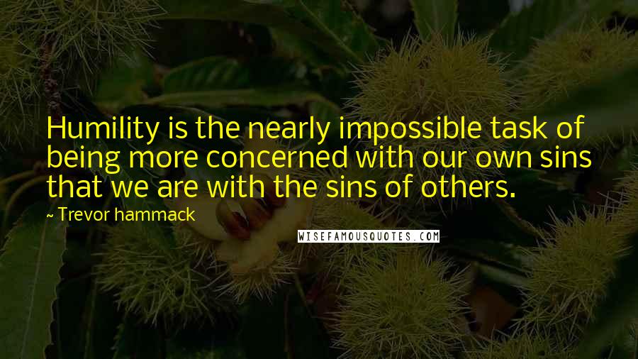 Trevor Hammack Quotes: Humility is the nearly impossible task of being more concerned with our own sins that we are with the sins of others.