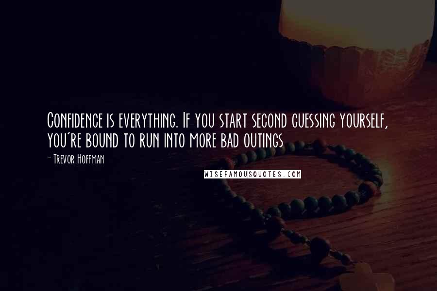 Trevor Hoffman Quotes: Confidence is everything. If you start second guessing yourself, you're bound to run into more bad outings