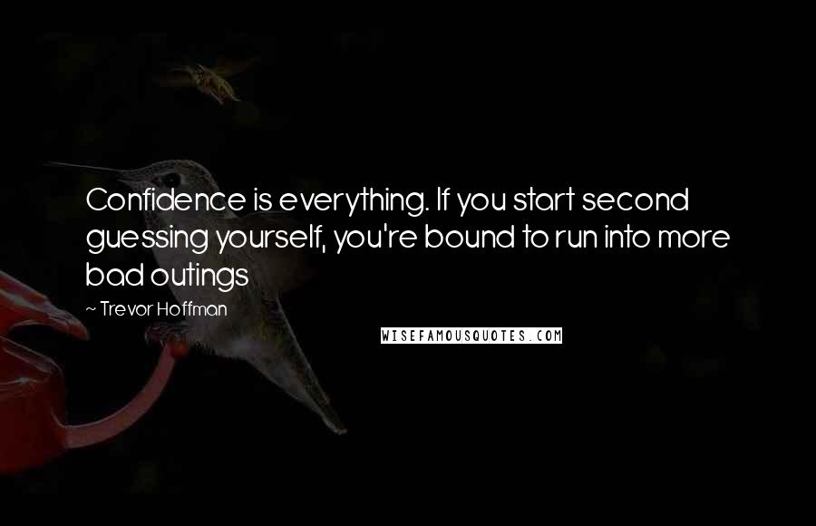 Trevor Hoffman Quotes: Confidence is everything. If you start second guessing yourself, you're bound to run into more bad outings