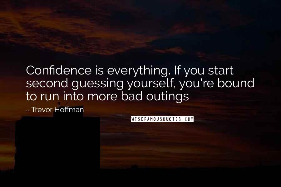 Trevor Hoffman Quotes: Confidence is everything. If you start second guessing yourself, you're bound to run into more bad outings