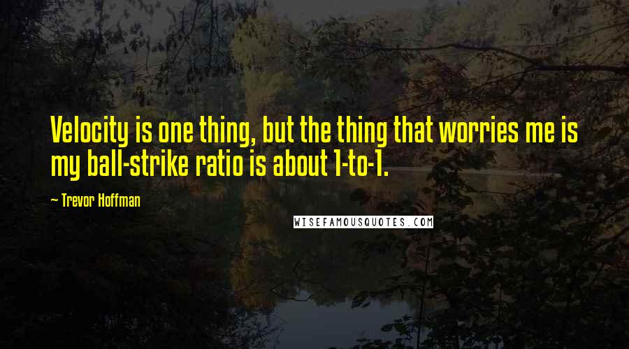 Trevor Hoffman Quotes: Velocity is one thing, but the thing that worries me is my ball-strike ratio is about 1-to-1.