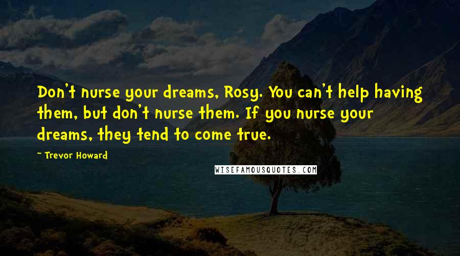 Trevor Howard Quotes: Don't nurse your dreams, Rosy. You can't help having them, but don't nurse them. If you nurse your dreams, they tend to come true.