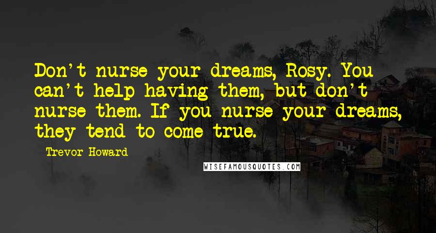 Trevor Howard Quotes: Don't nurse your dreams, Rosy. You can't help having them, but don't nurse them. If you nurse your dreams, they tend to come true.