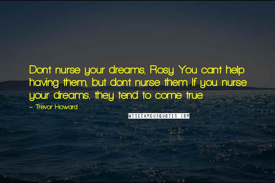 Trevor Howard Quotes: Don't nurse your dreams, Rosy. You can't help having them, but don't nurse them. If you nurse your dreams, they tend to come true.