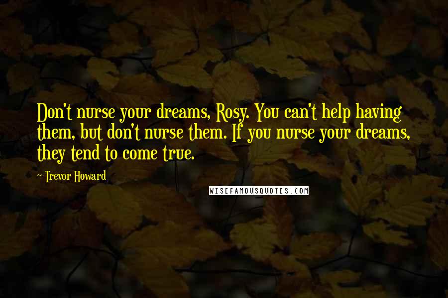 Trevor Howard Quotes: Don't nurse your dreams, Rosy. You can't help having them, but don't nurse them. If you nurse your dreams, they tend to come true.