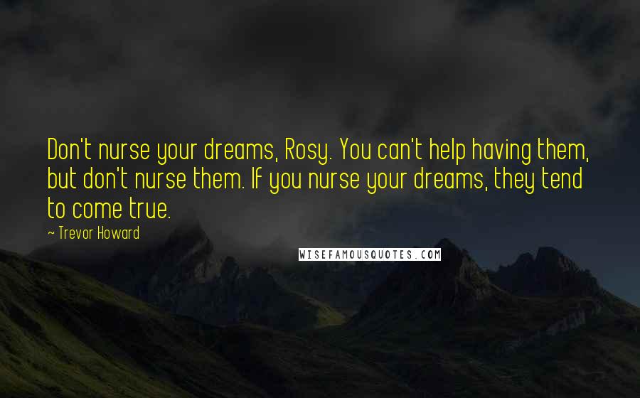 Trevor Howard Quotes: Don't nurse your dreams, Rosy. You can't help having them, but don't nurse them. If you nurse your dreams, they tend to come true.