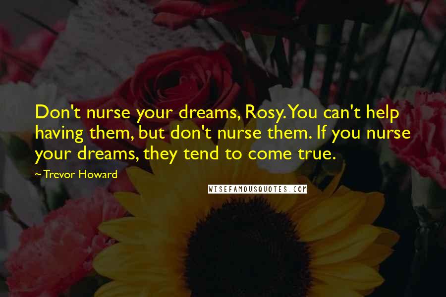 Trevor Howard Quotes: Don't nurse your dreams, Rosy. You can't help having them, but don't nurse them. If you nurse your dreams, they tend to come true.