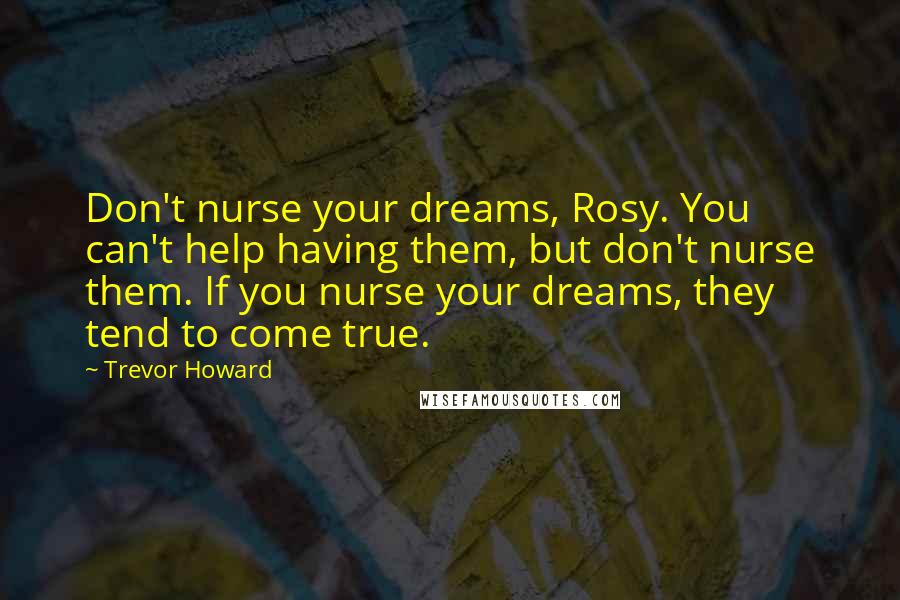 Trevor Howard Quotes: Don't nurse your dreams, Rosy. You can't help having them, but don't nurse them. If you nurse your dreams, they tend to come true.