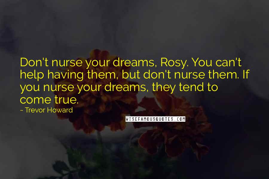 Trevor Howard Quotes: Don't nurse your dreams, Rosy. You can't help having them, but don't nurse them. If you nurse your dreams, they tend to come true.