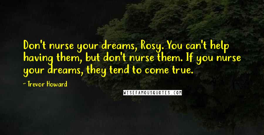 Trevor Howard Quotes: Don't nurse your dreams, Rosy. You can't help having them, but don't nurse them. If you nurse your dreams, they tend to come true.