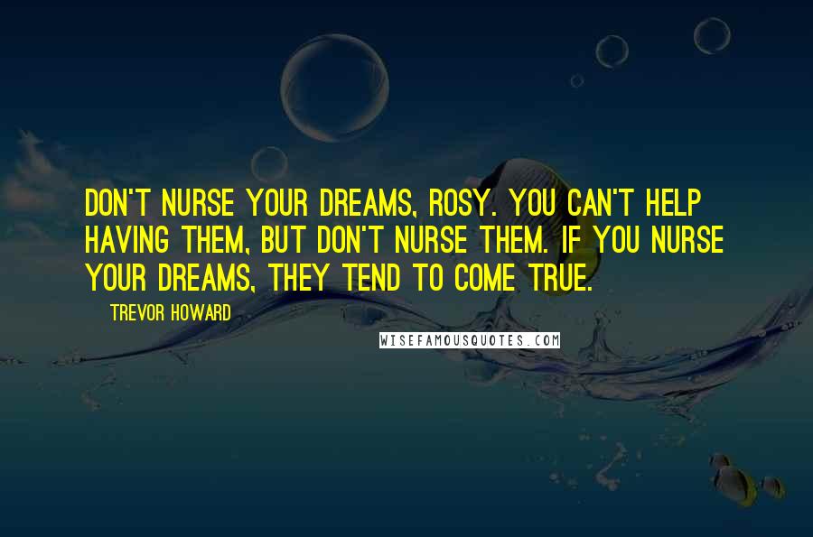 Trevor Howard Quotes: Don't nurse your dreams, Rosy. You can't help having them, but don't nurse them. If you nurse your dreams, they tend to come true.