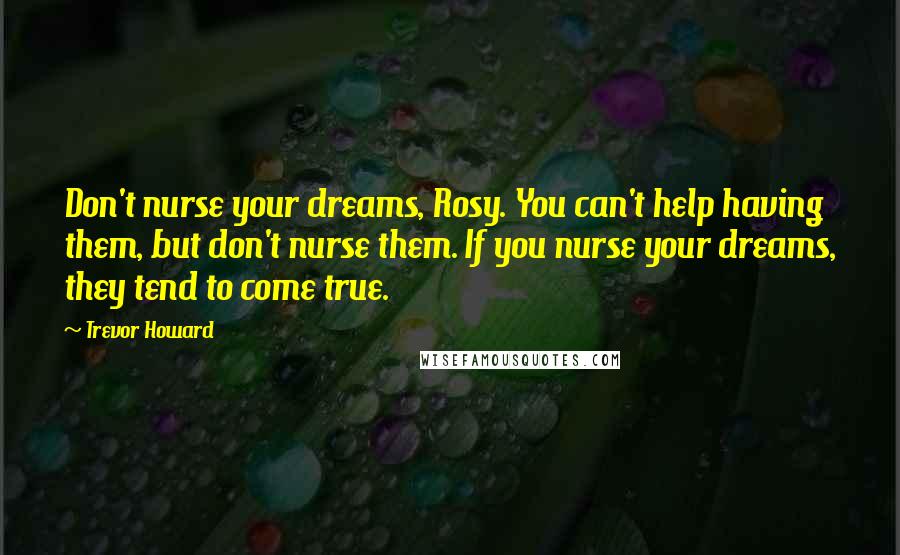 Trevor Howard Quotes: Don't nurse your dreams, Rosy. You can't help having them, but don't nurse them. If you nurse your dreams, they tend to come true.