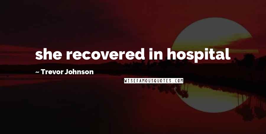 Trevor Johnson Quotes: she recovered in hospital