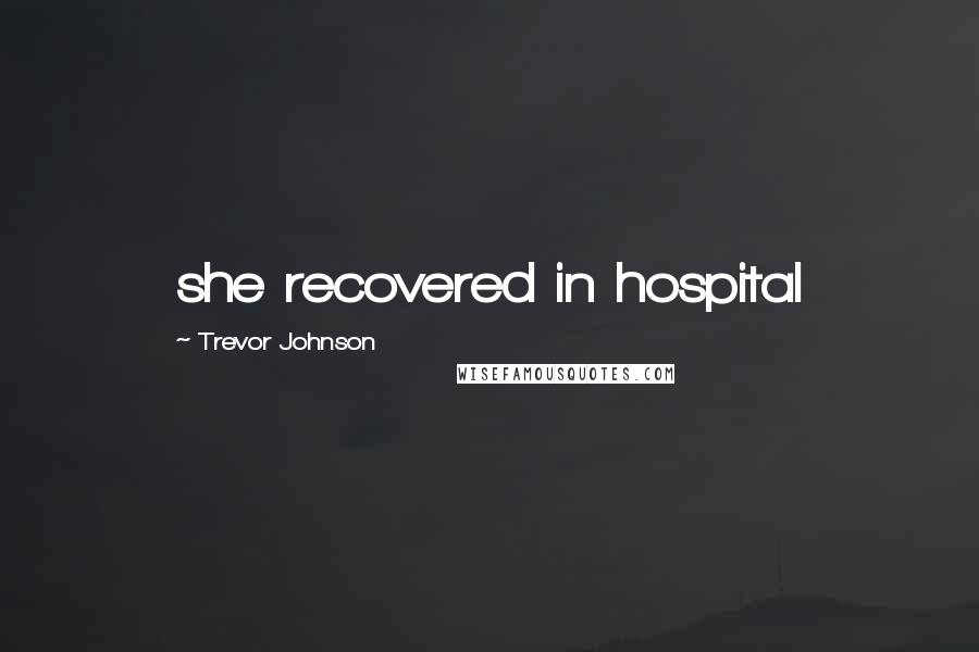 Trevor Johnson Quotes: she recovered in hospital