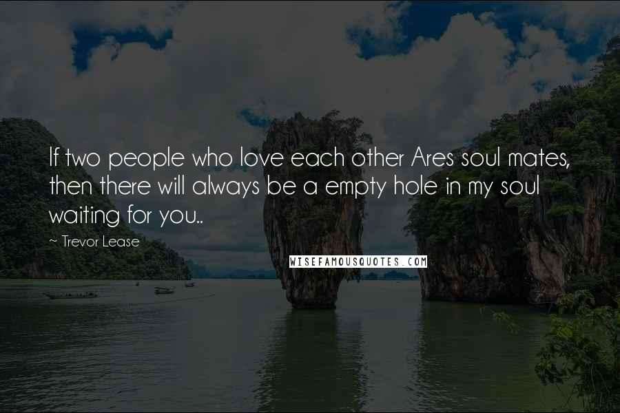 Trevor Lease Quotes: If two people who love each other Ares soul mates, then there will always be a empty hole in my soul waiting for you..