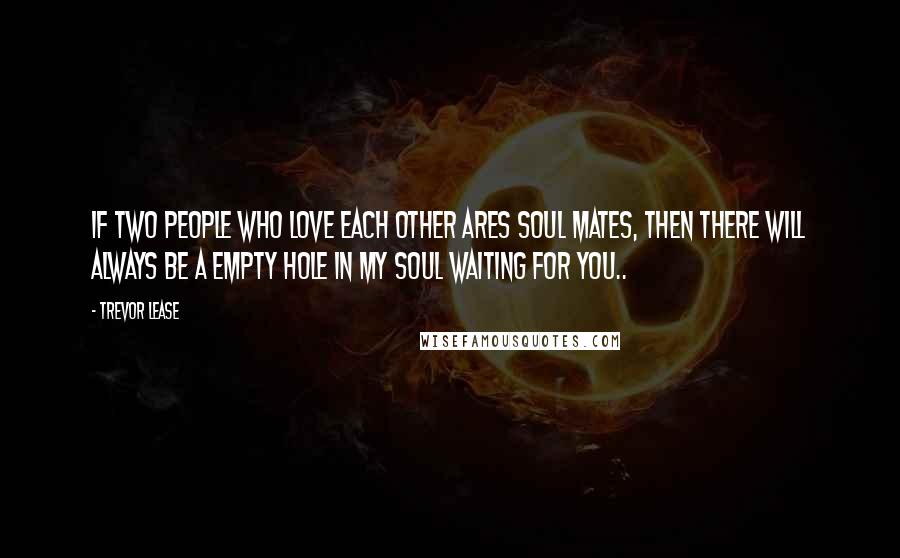 Trevor Lease Quotes: If two people who love each other Ares soul mates, then there will always be a empty hole in my soul waiting for you..