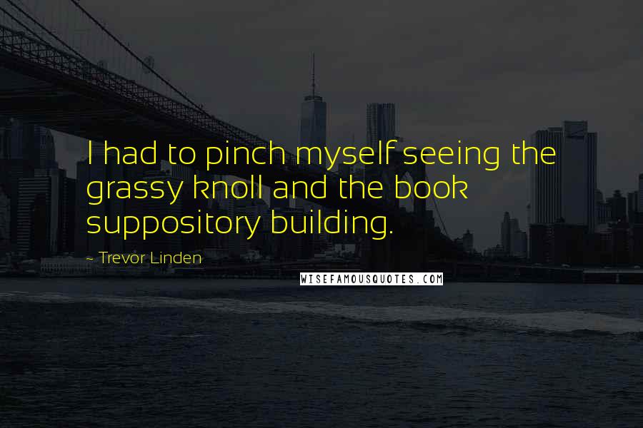 Trevor Linden Quotes: I had to pinch myself seeing the grassy knoll and the book suppository building.