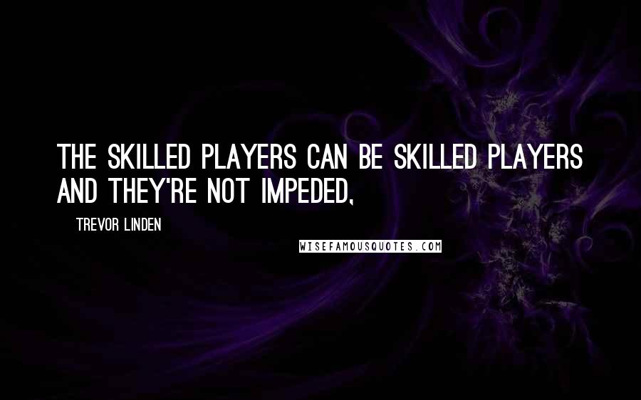 Trevor Linden Quotes: The skilled players can be skilled players and they're not impeded,