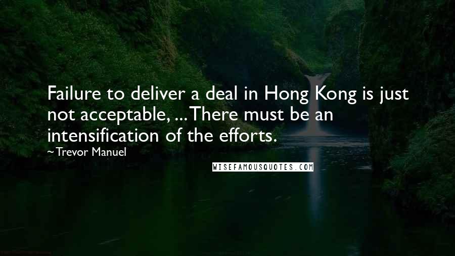 Trevor Manuel Quotes: Failure to deliver a deal in Hong Kong is just not acceptable, ... There must be an intensification of the efforts.